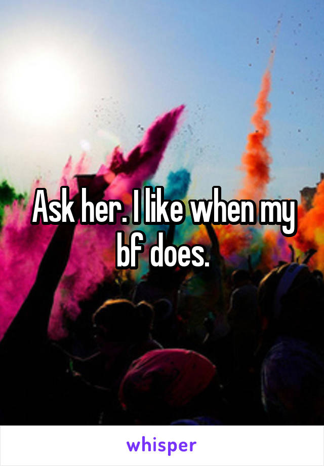 Ask her. I like when my bf does.