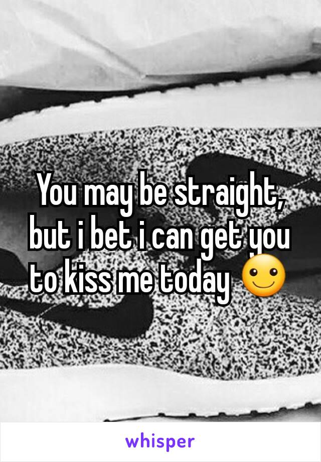 You may be straight, but i bet i can get you to kiss me today ☺