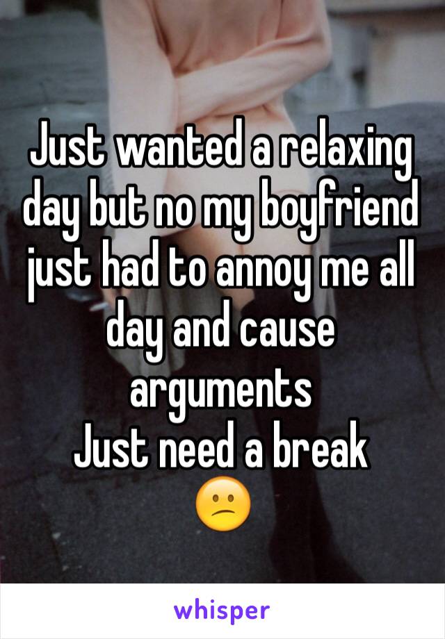 Just wanted a relaxing day but no my boyfriend just had to annoy me all day and cause arguments 
Just need a break 
😕