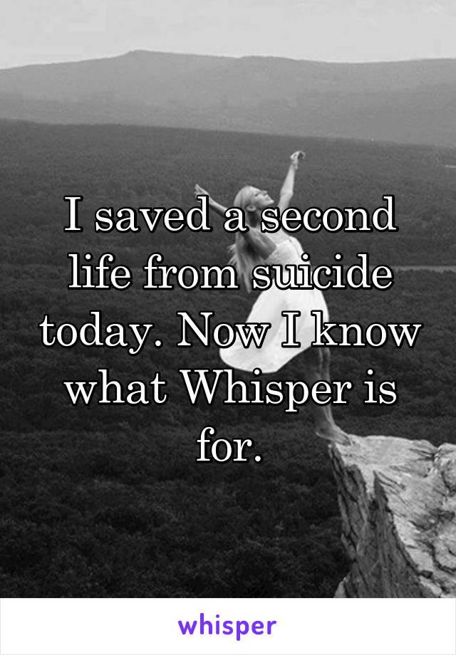 I saved a second life from suicide today. Now I know what Whisper is for.