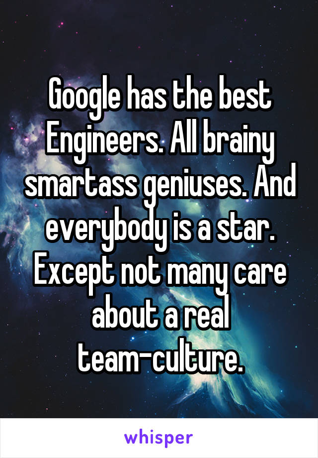 Google has the best Engineers. All brainy smartass geniuses. And everybody is a star. Except not many care about a real team-culture.