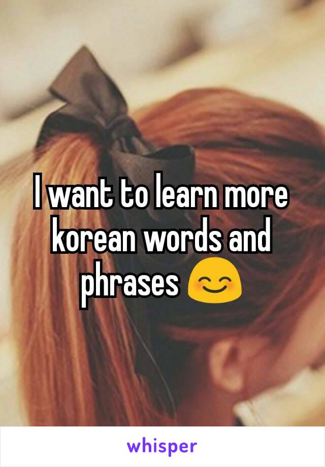 I want to learn more korean words and phrases 😊