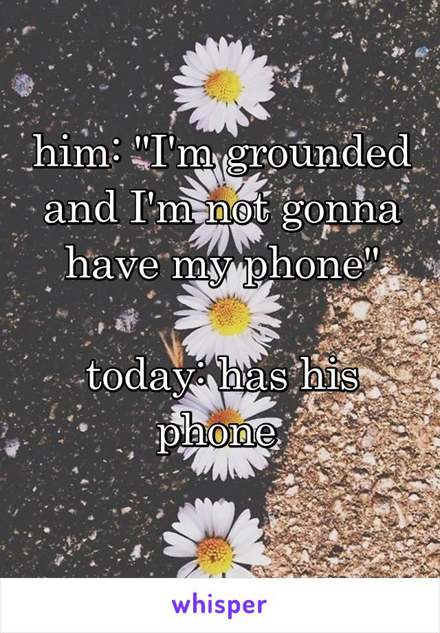 him: "I'm grounded and I'm not gonna have my phone"

today: has his phone 
