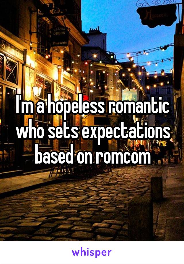 I'm a hopeless romantic who sets expectations based on romcom