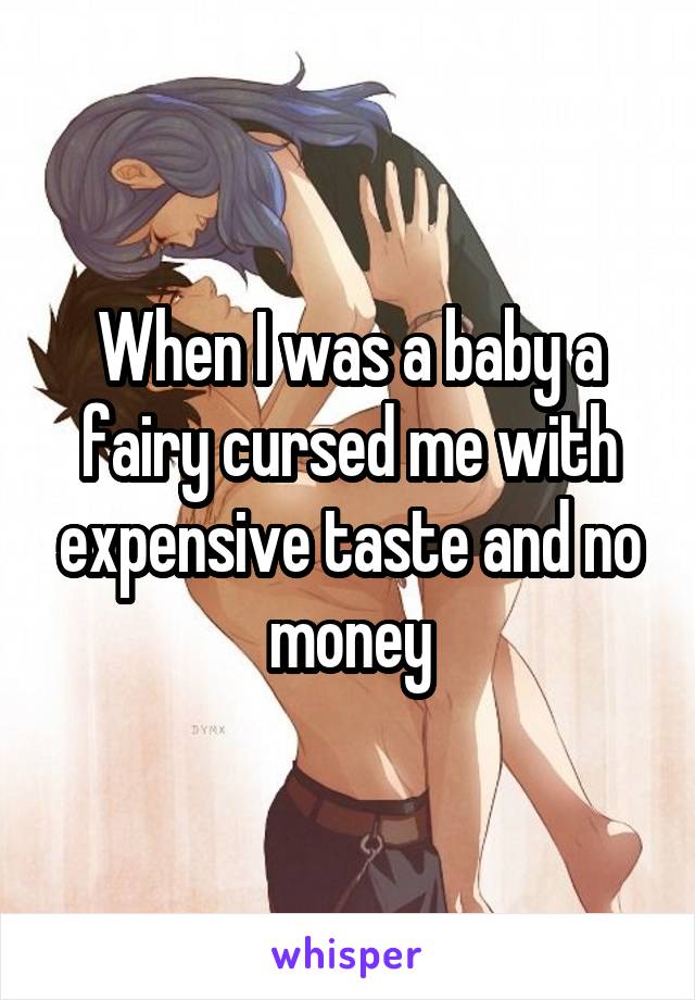 When I was a baby a fairy cursed me with expensive taste and no money