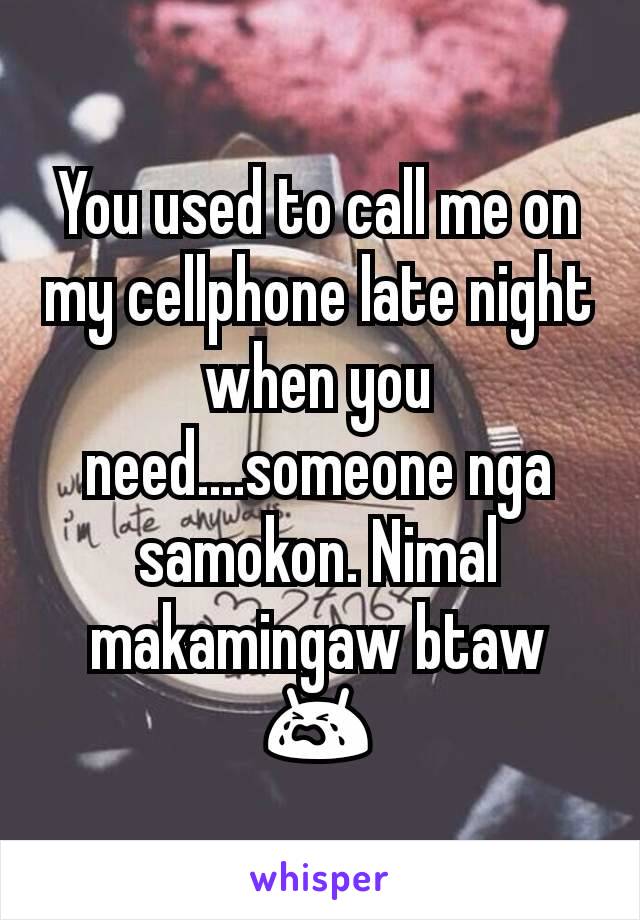 You used to call me on my cellphone late night when you need....someone nga samokon. Nimal makamingaw btaw 😭