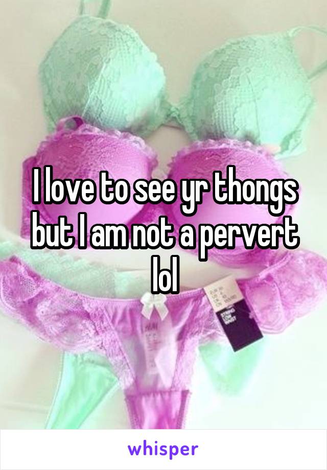 I love to see yr thongs but I am not a pervert lol