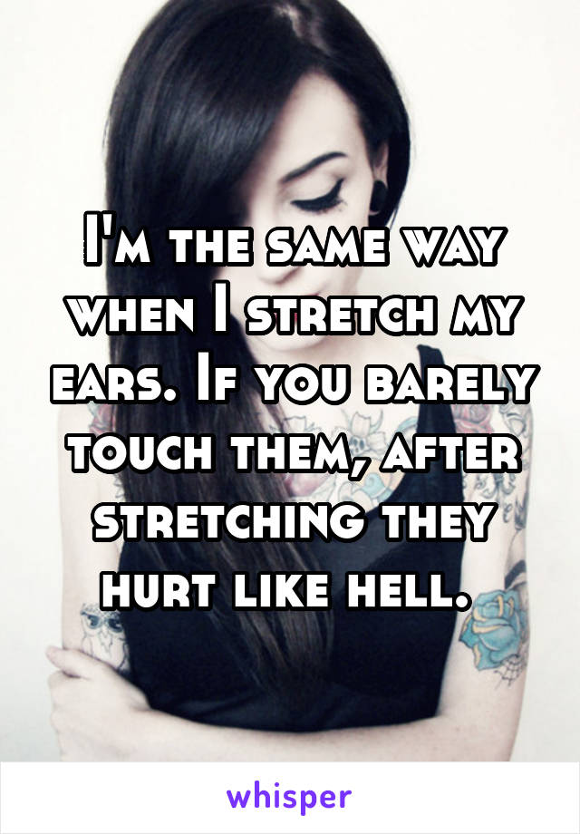 I'm the same way when I stretch my ears. If you barely touch them, after stretching they hurt like hell. 