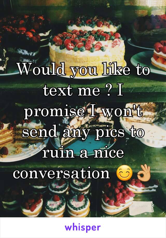 Would you like to text me ? I promise I won't send any pics to ruin a nice conversation 😊👌