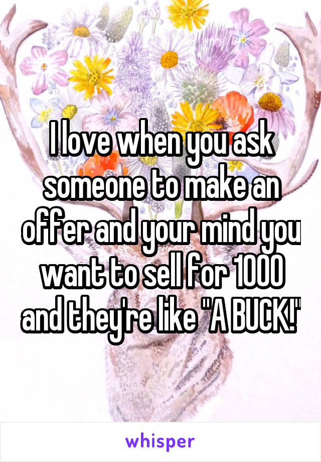 I love when you ask someone to make an offer and your mind you want to sell for 1000 and they're like "A BUCK!"