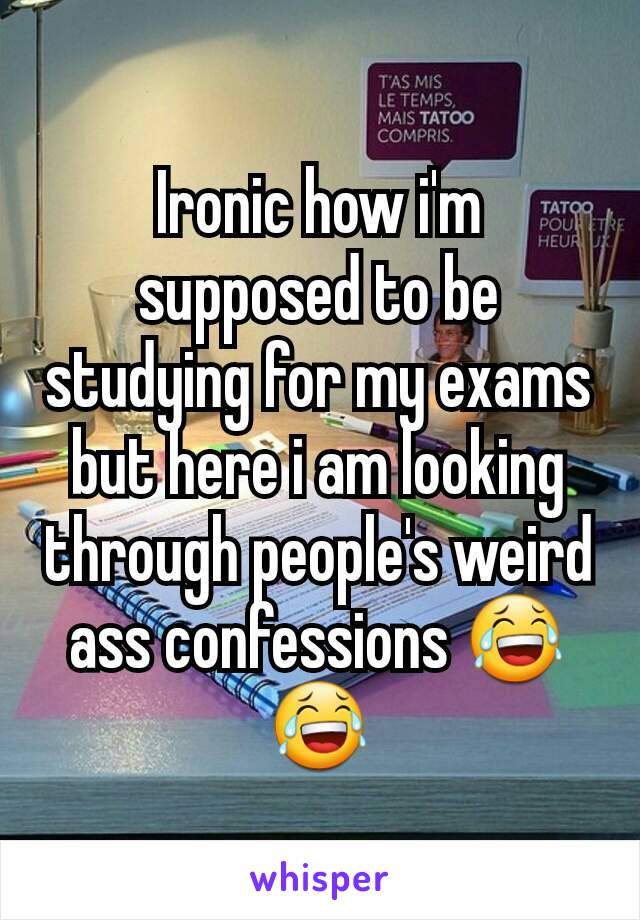 Ironic how i'm supposed to be studying for my exams but here i am looking through people's weird ass confessions 😂😂