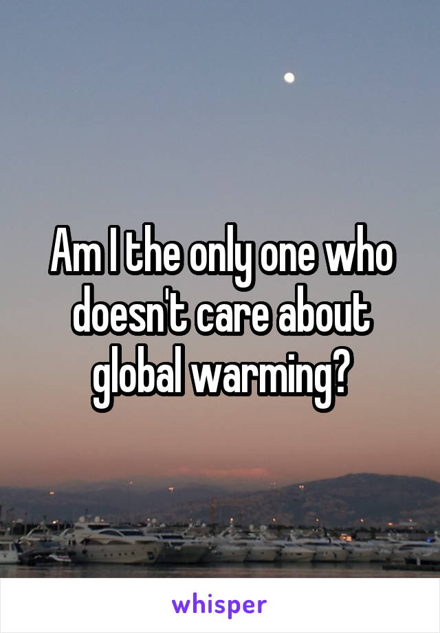 Am I the only one who doesn't care about global warming?