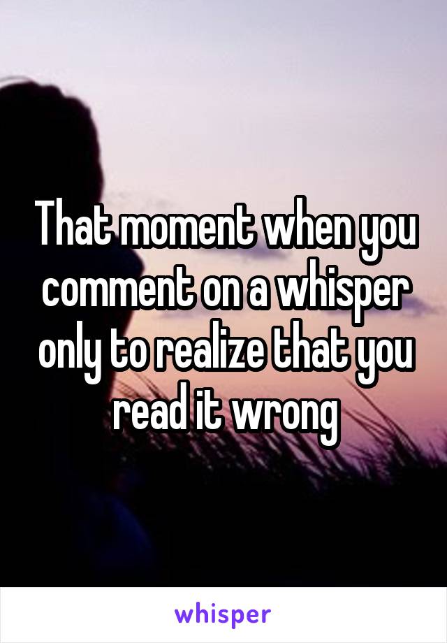 That moment when you comment on a whisper only to realize that you read it wrong