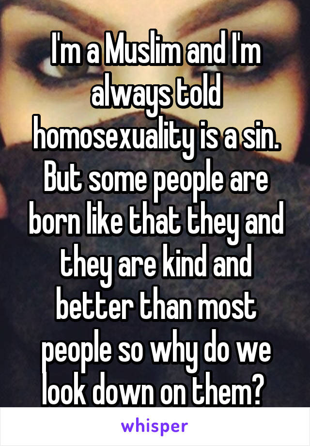 I'm a Muslim and I'm always told homosexuality is a sin. But some people are born like that they and they are kind and better than most people so why do we look down on them? 