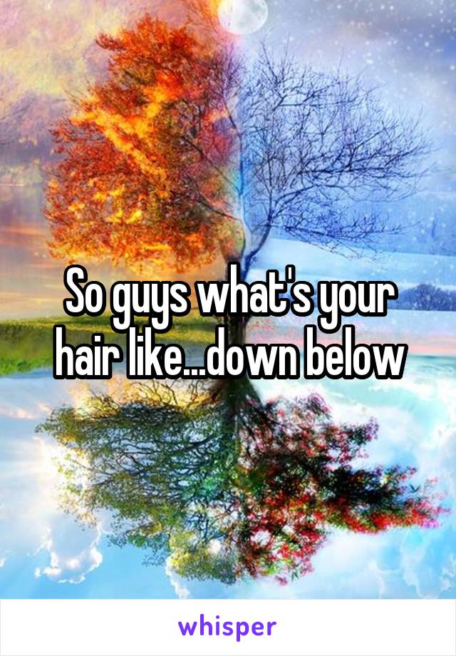 So guys what's your hair like...down below