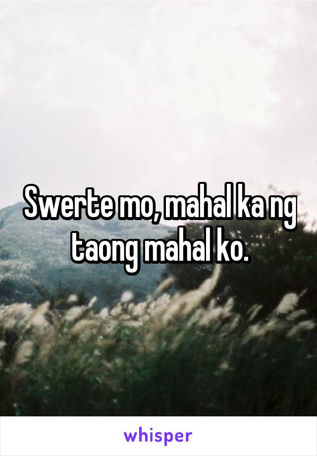 Swerte mo, mahal ka ng taong mahal ko.