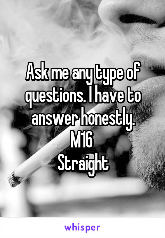 Ask me any type of questions. I have to answer honestly.
M16 
Straight