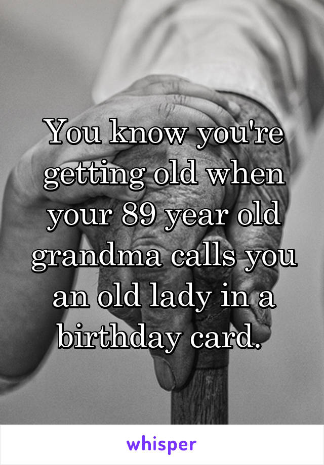 You know you're getting old when your 89 year old grandma calls you an old lady in a birthday card. 