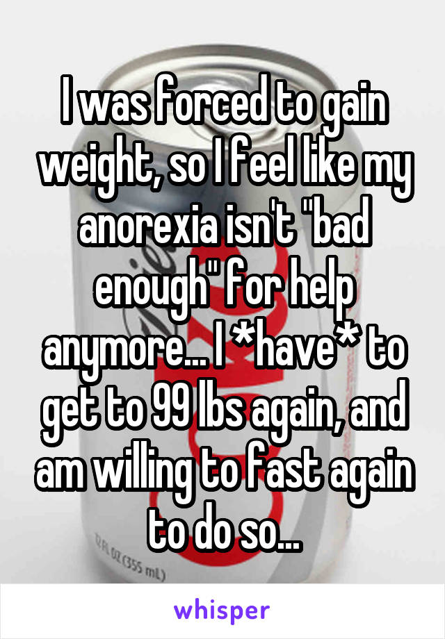 I was forced to gain weight, so I feel like my anorexia isn't "bad enough" for help anymore... I *have* to get to 99 lbs again, and am willing to fast again to do so...