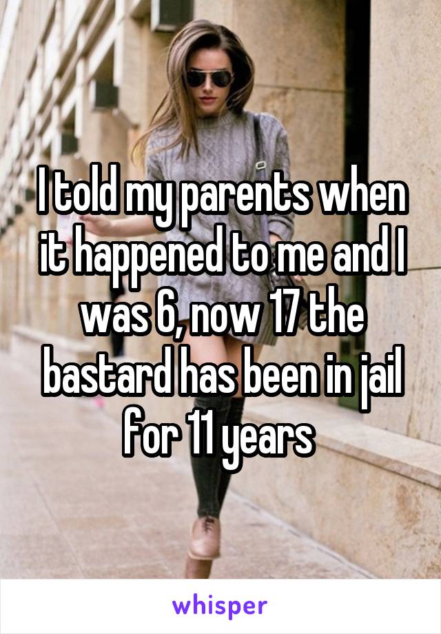 I told my parents when it happened to me and I was 6, now 17 the bastard has been in jail for 11 years 