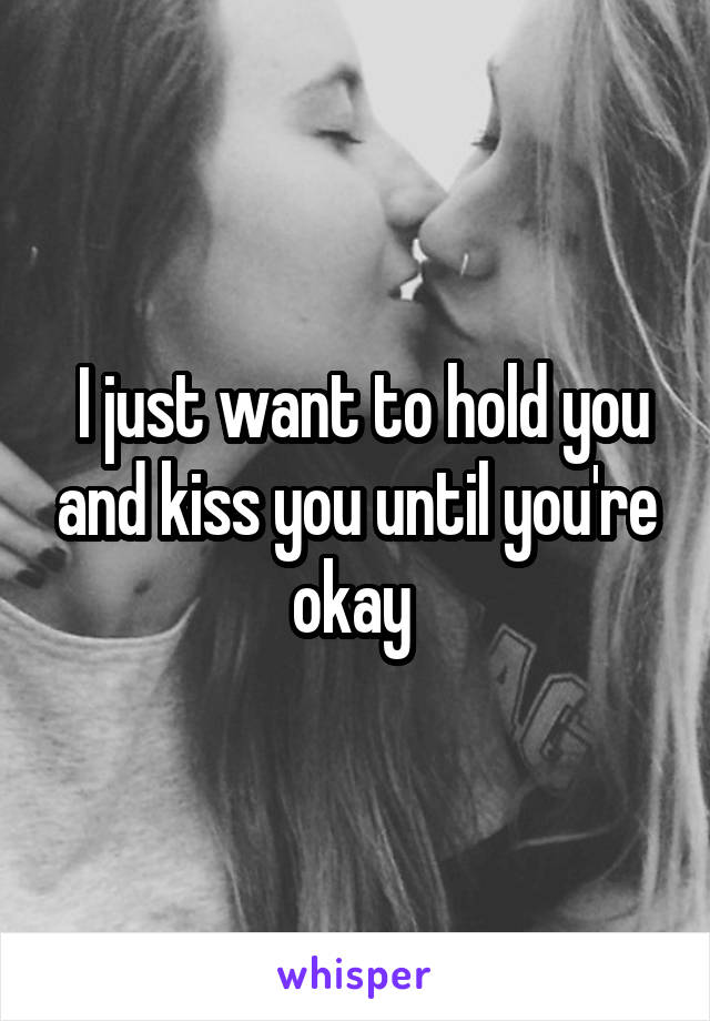  I just want to hold you and kiss you until you're okay 