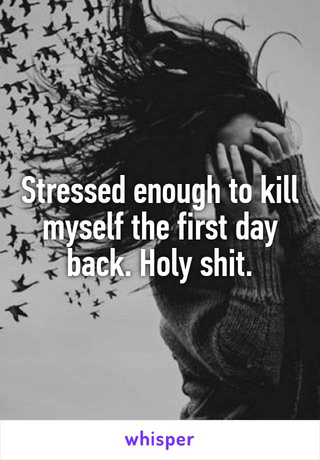 Stressed enough to kill myself the first day back. Holy shit.