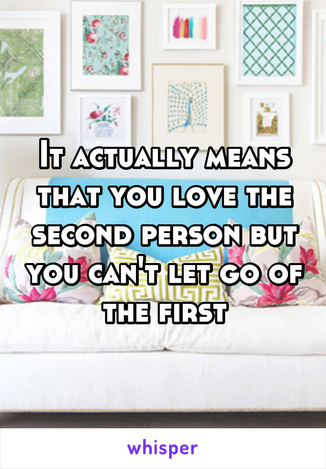 It actually means that you love the second person but you can't let go of the first