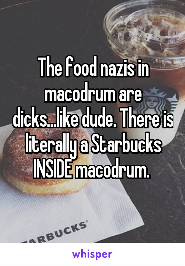 The food nazis in macodrum are dicks...like dude. There is literally a Starbucks INSIDE macodrum. 
