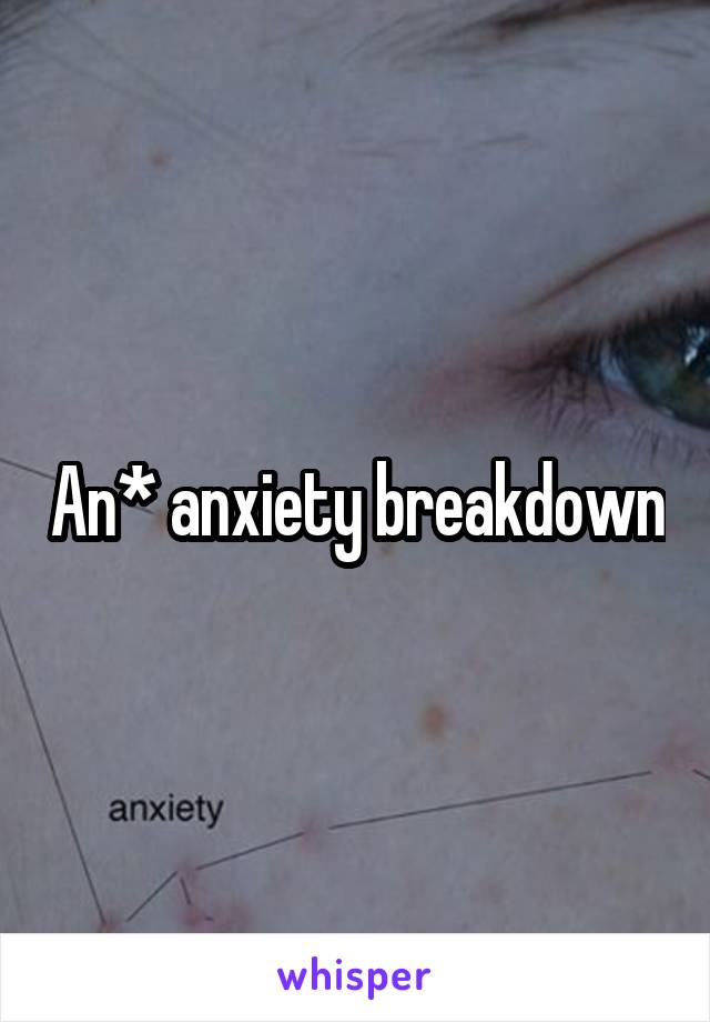 An* anxiety breakdown