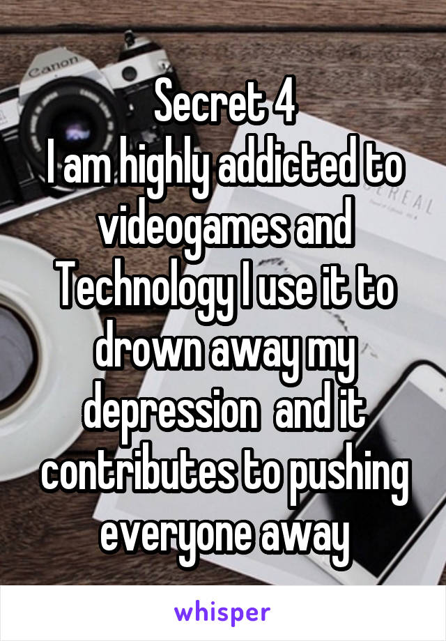 Secret 4
I am highly addicted to videogames and Technology I use it to drown away my depression  and it contributes to pushing everyone away