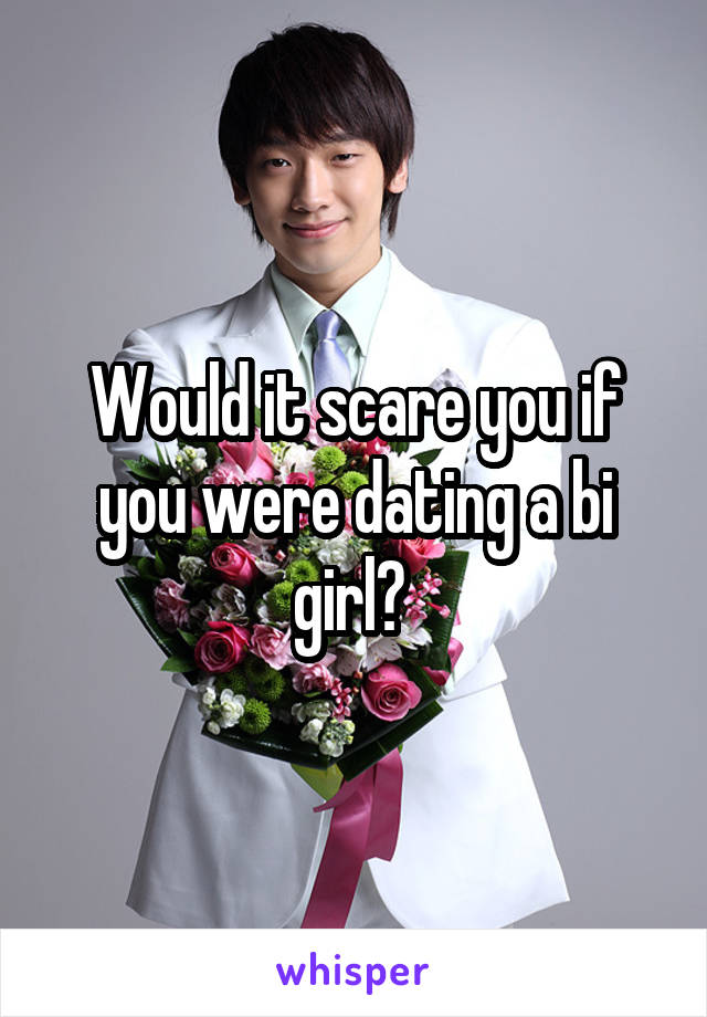 Would it scare you if you were dating a bi girl? 