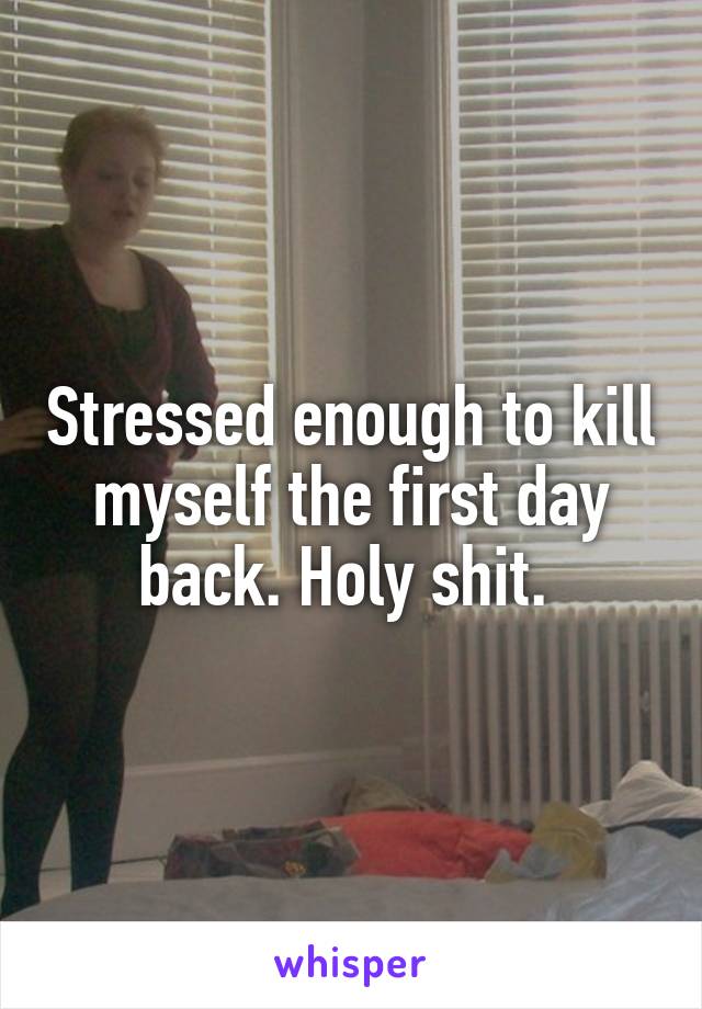 Stressed enough to kill myself the first day back. Holy shit. 