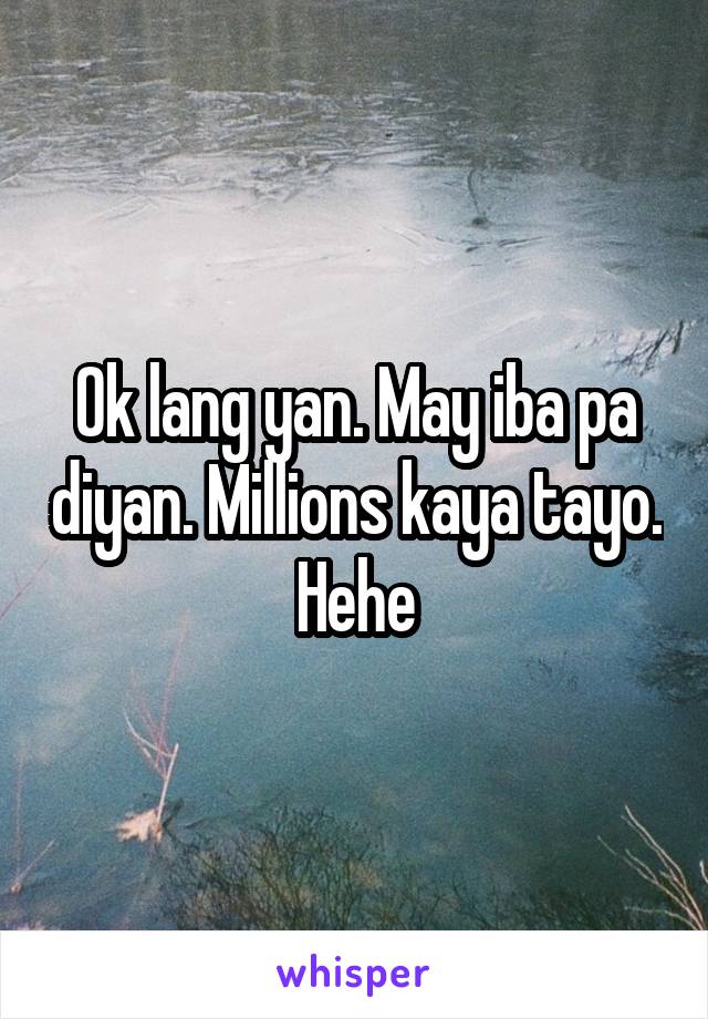 Ok lang yan. May iba pa diyan. Millions kaya tayo. Hehe