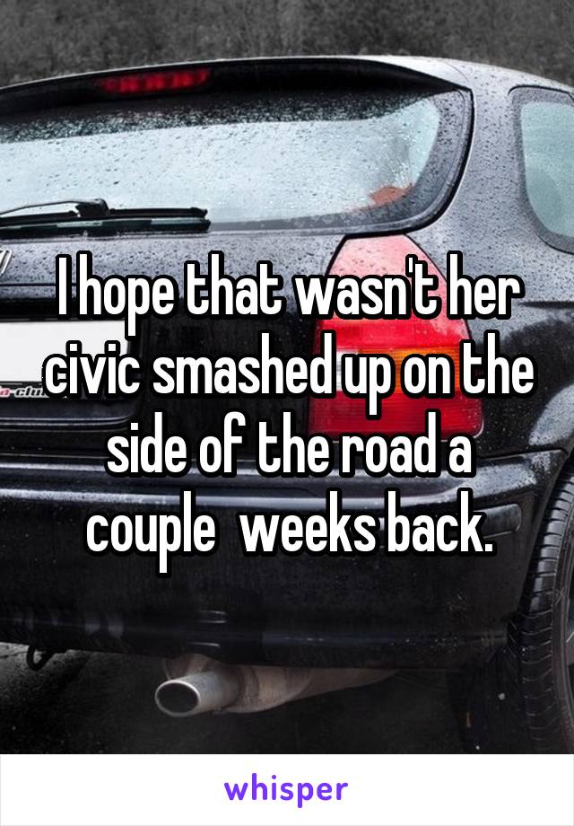 I hope that wasn't her civic smashed up on the side of the road a couple  weeks back.