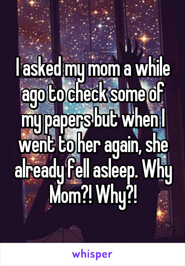 I asked my mom a while ago to check some of my papers but when I went to her again, she already fell asleep. Why Mom?! Why?!