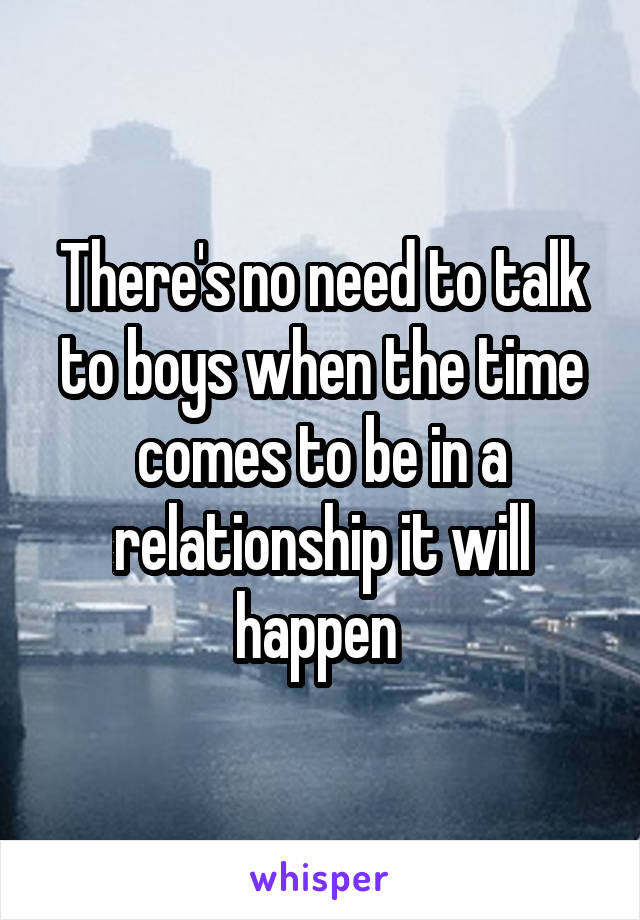 There's no need to talk to boys when the time comes to be in a relationship it will happen 