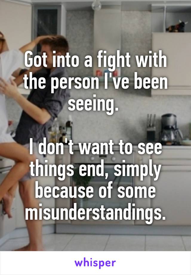 Got into a fight with the person I've been seeing. 

I don't want to see things end, simply because of some misunderstandings.