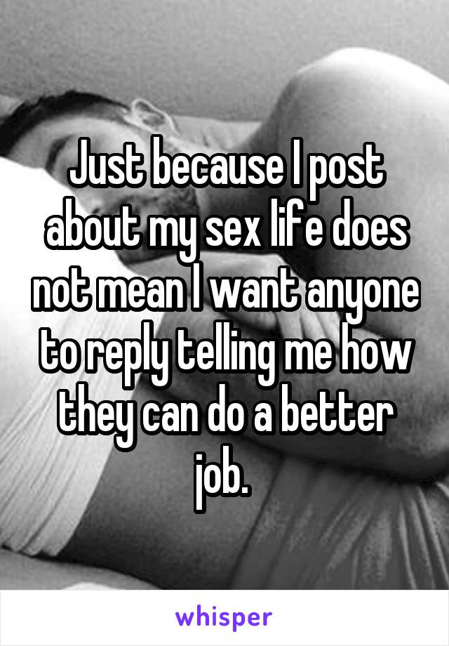 Just because I post about my sex life does not mean I want anyone to reply telling me how they can do a better job. 