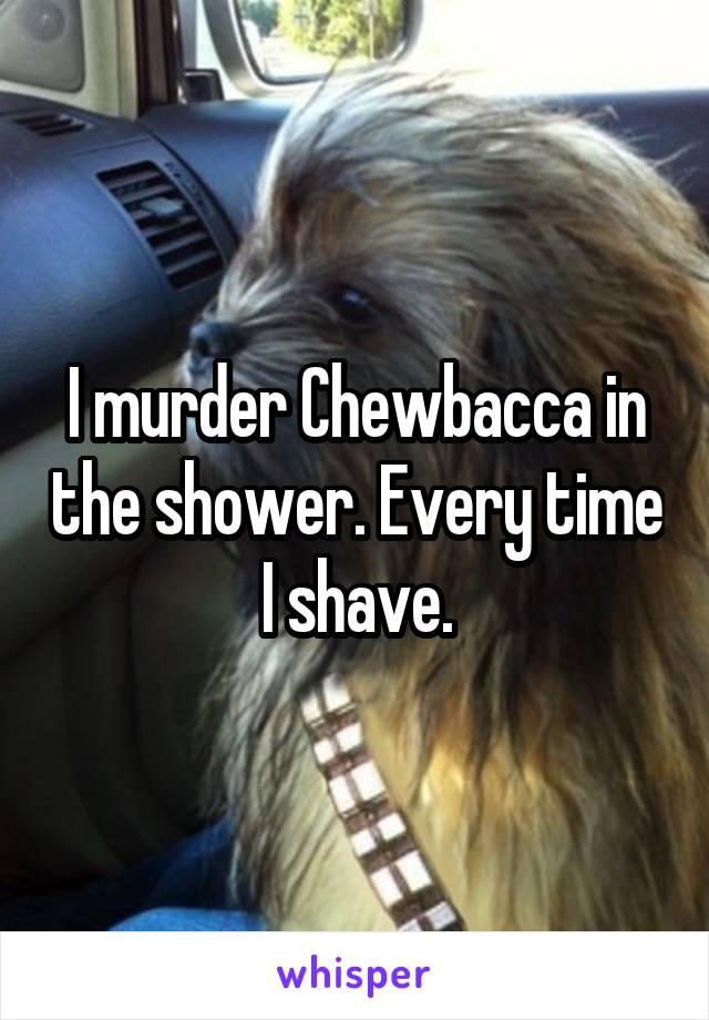 I murder Chewbacca in the shower. Every time I shave.