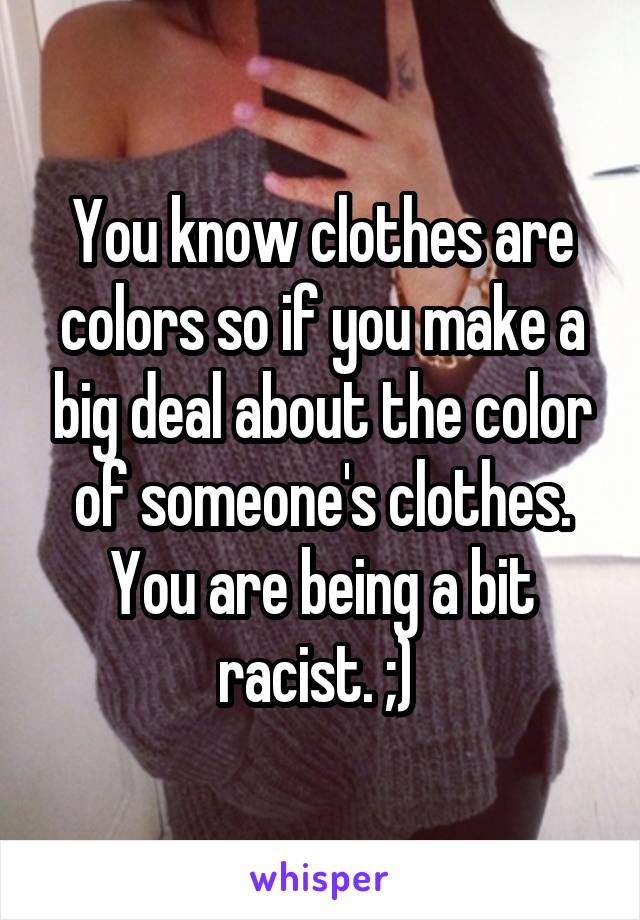 You know clothes are colors so if you make a big deal about the color of someone's clothes. You are being a bit racist. ;) 