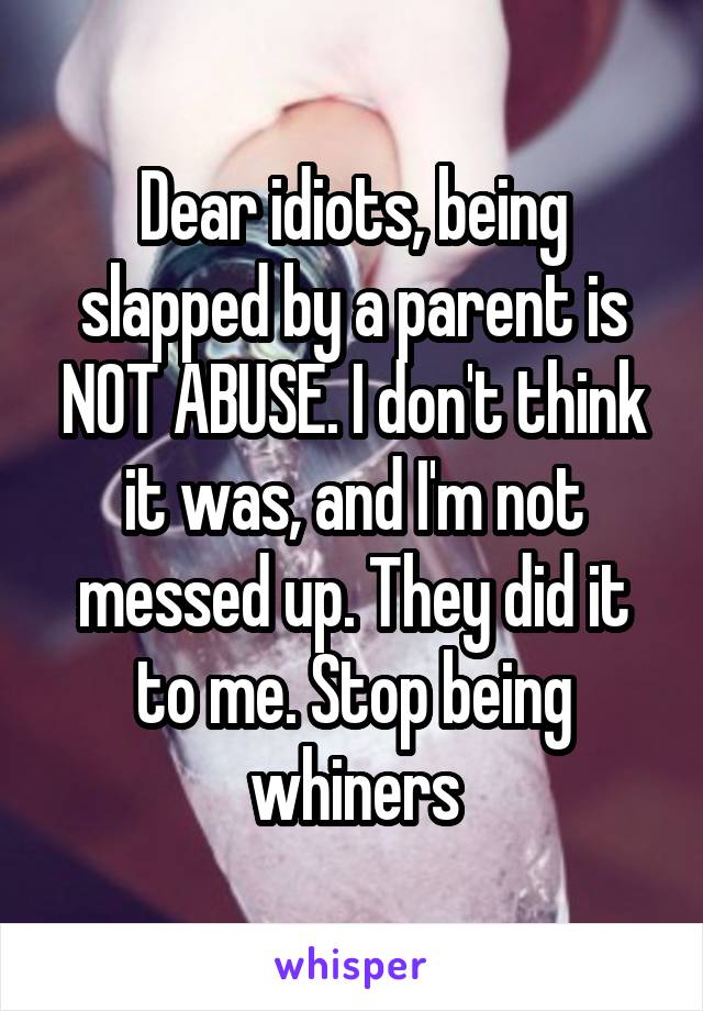 Dear idiots, being slapped by a parent is NOT ABUSE. I don't think it was, and I'm not messed up. They did it to me. Stop being whiners