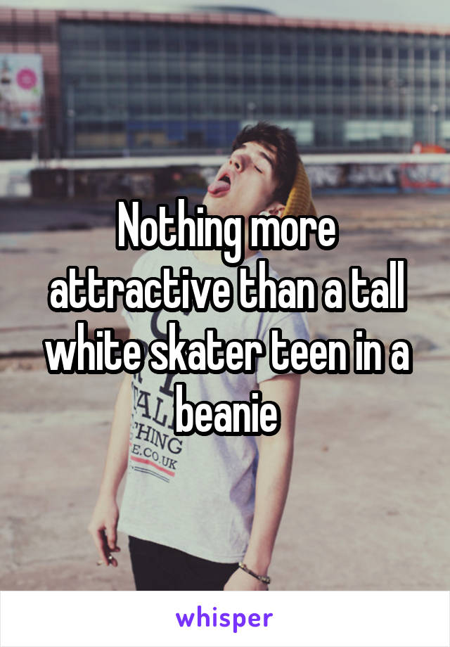 Nothing more attractive than a tall white skater teen in a beanie