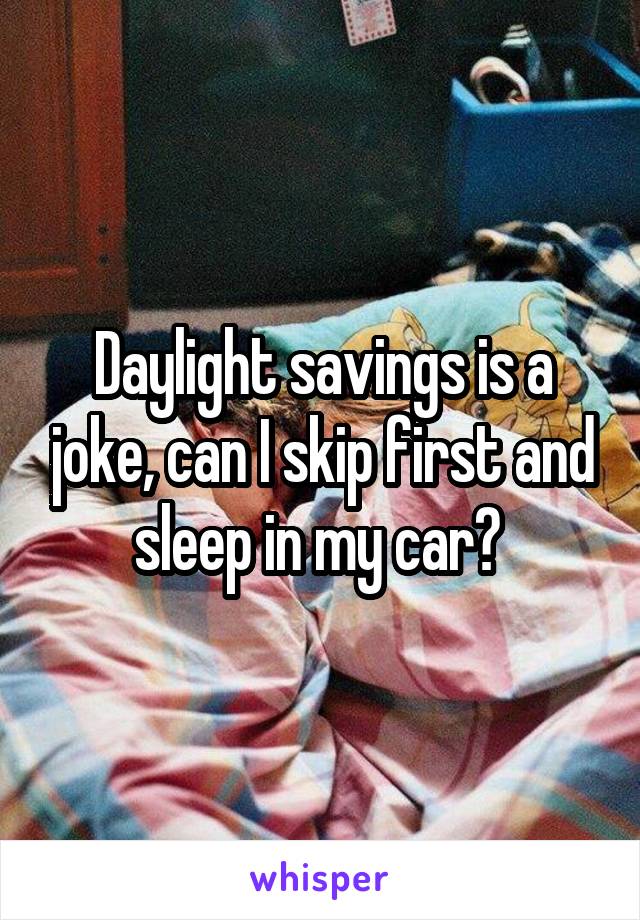 Daylight savings is a joke, can I skip first and sleep in my car? 