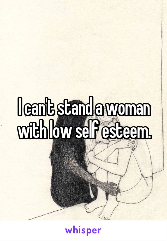 I can't stand a woman with low self esteem.