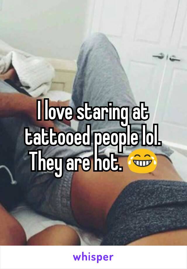 I love staring at tattooed people lol. They are hot. 😂