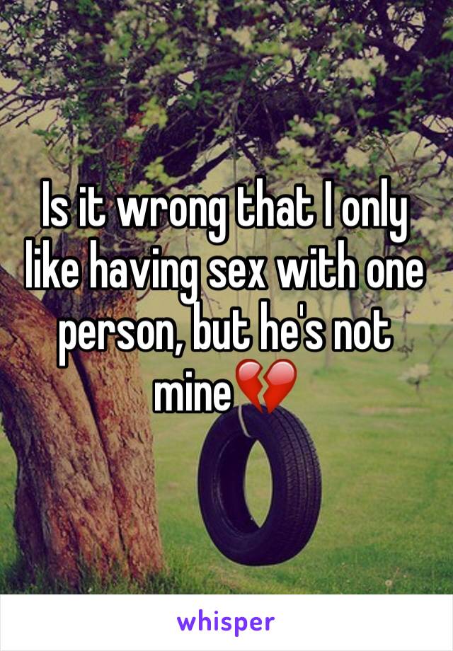 Is it wrong that I only like having sex with one person, but he's not mine💔