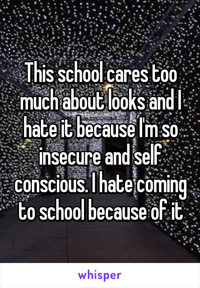 This school cares too much about looks and I hate it because I'm so insecure and self conscious. I hate coming to school because of it