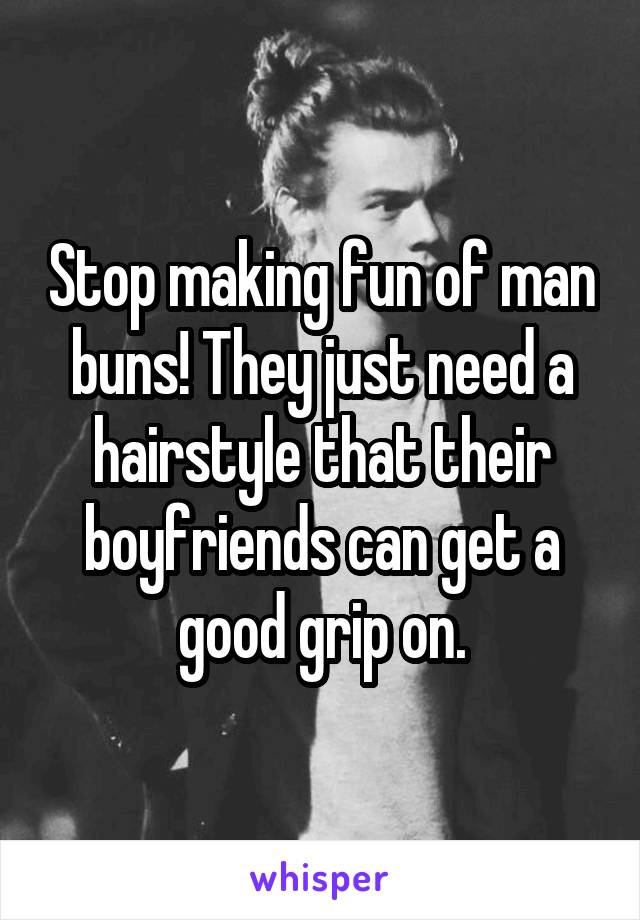 Stop making fun of man buns! They just need a hairstyle that their boyfriends can get a good grip on.