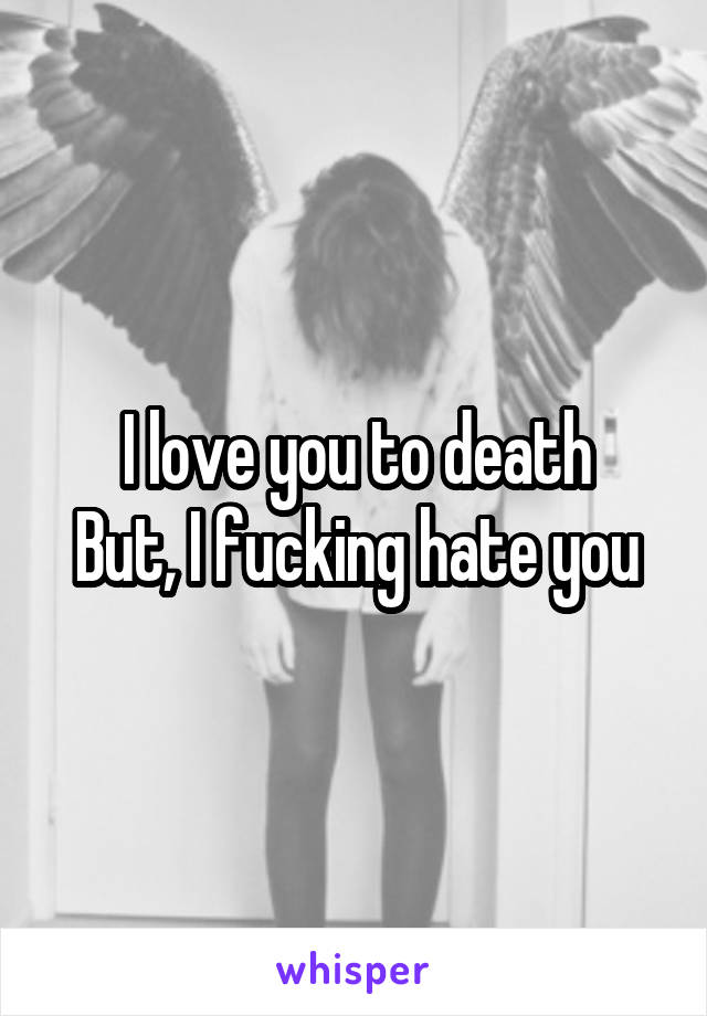 I love you to death
But, I fucking hate you