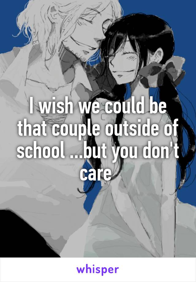 I wish we could be that couple outside of school ...but you don't care 